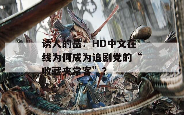 诱人的岳：HD中文在线为何成为追剧党的“收藏夹常客”？