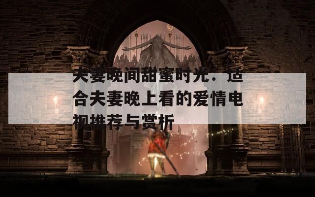 夫妻晚间甜蜜时光：适合夫妻晚上看的爱情电视推荐与赏析