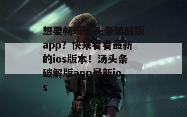 想要畅玩汤头条破解版app？快来看看最新的ios版本！汤头条破解版app最新ios