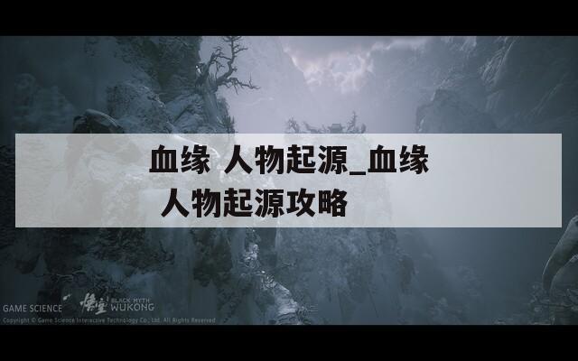 血缘 人物起源_血缘 人物起源攻略