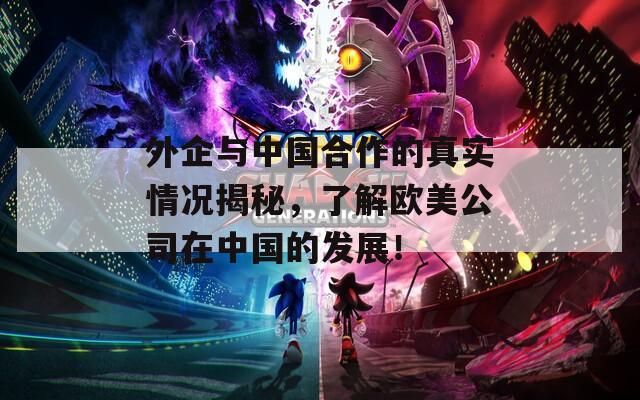外企与中国合作的真实情况揭秘，了解欧美公司在中国的发展！