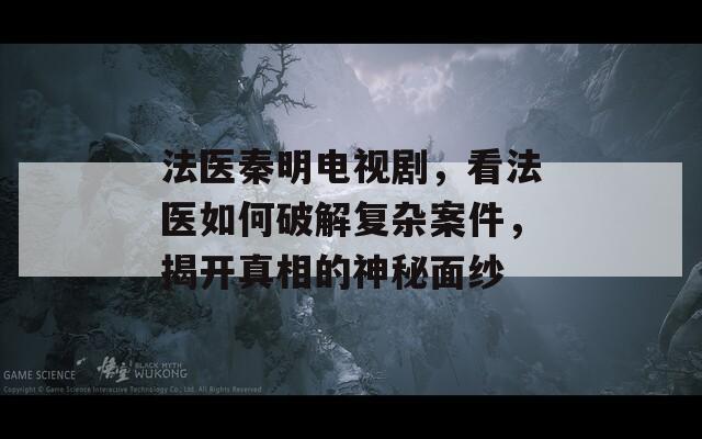 法医秦明电视剧，看法医如何破解复杂案件，揭开真相的神秘面纱