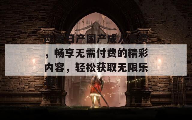 欧美日产国产成人免费，畅享无需付费的精彩内容，轻松获取无限乐趣！