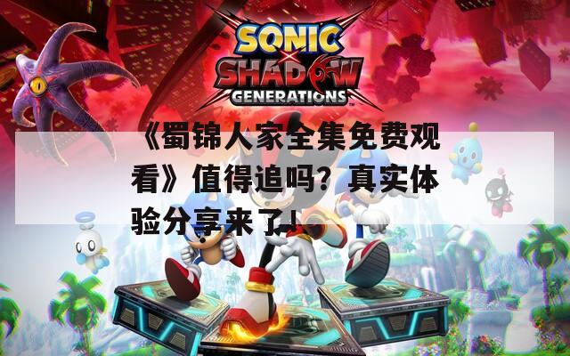 《蜀锦人家全集免费观看》值得追吗？真实体验分享来了！
