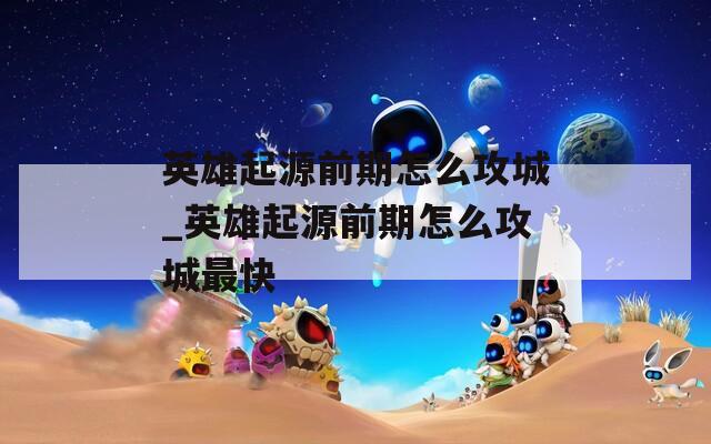 英雄起源前期怎么攻城_英雄起源前期怎么攻城最快