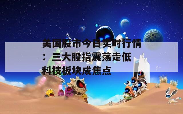 美国股市今日实时行情：三大股指震荡走低 科技板块成焦点