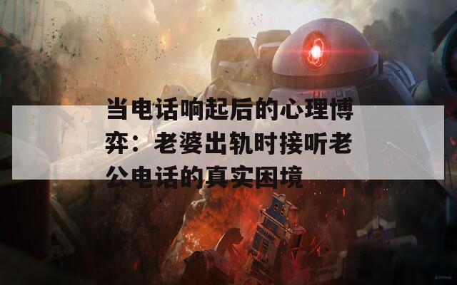 当电话响起后的心理博弈：老婆出轨时接听老公电话的真实困境