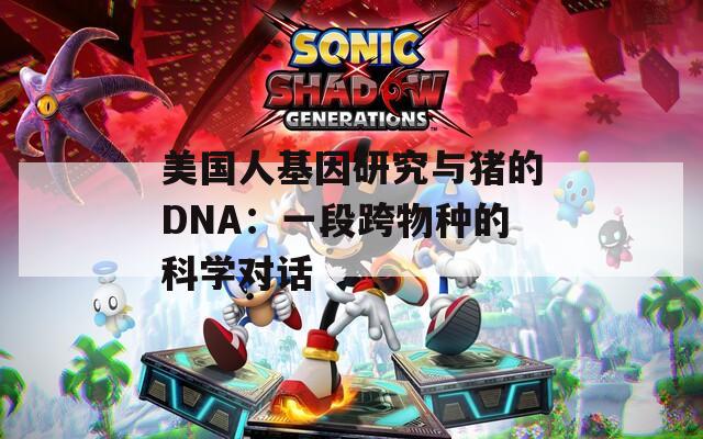 美国人基因研究与猪的DNA：一段跨物种的科学对话