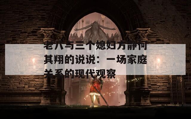 老八与三个媳妇方静何其翔的说说：一场家庭关系的现代观察