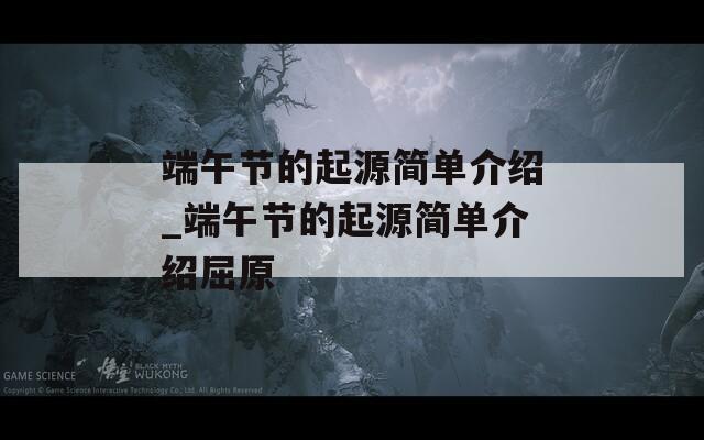 端午节的起源简单介绍_端午节的起源简单介绍屈原