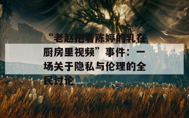 “老赵抱着陈婷的乳在厨房里视频”事件：一场关于隐私与伦理的全民讨论