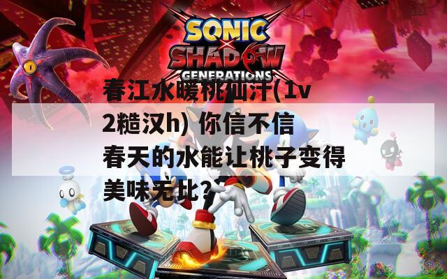 春江水暖桃仙汁(1v2糙汉h) 你信不信春天的水能让桃子变得美味无比？