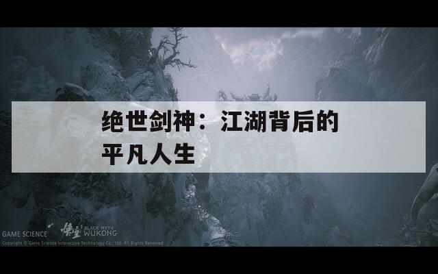 绝世剑神：江湖背后的平凡人生
