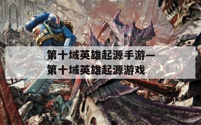 第十域英雄起源手游—第十域英雄起源游戏