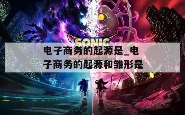电子商务的起源是_电子商务的起源和雏形是