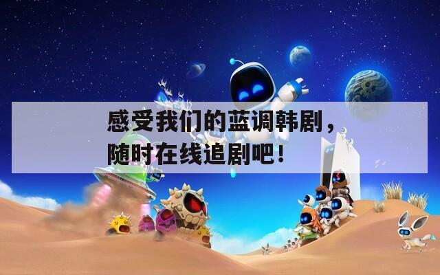 感受我们的蓝调韩剧，随时在线追剧吧！