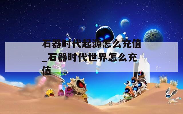 石器时代起源怎么充值_石器时代世界怎么充值