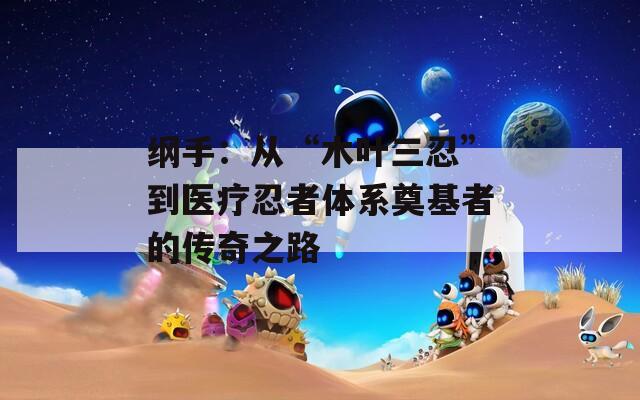纲手：从“木叶三忍”到医疗忍者体系奠基者的传奇之路