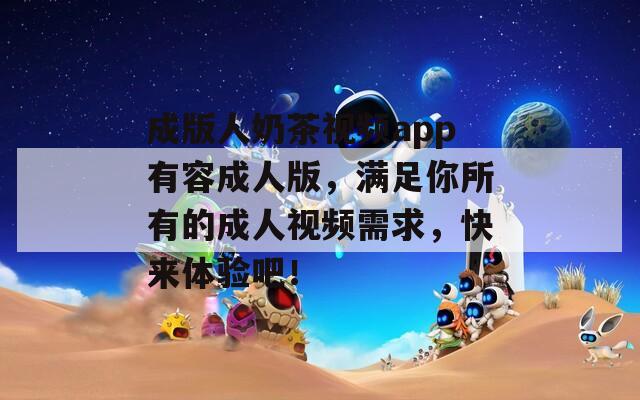 成版人奶茶视频app有容成人版，满足你所有的成人视频需求，快来体验吧！