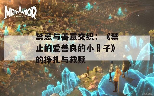 禁忌与善意交织：《禁止的爱善良的小峓子》的挣扎与救赎