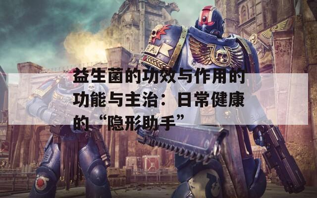 益生菌的功效与作用的功能与主治：日常健康的“隐形助手”
