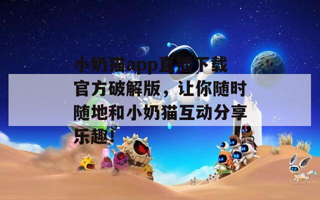 小奶猫app直播下载官方破解版，让你随时随地和小奶猫互动分享乐趣！