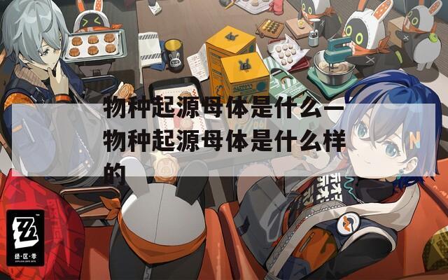 物种起源母体是什么—物种起源母体是什么样的