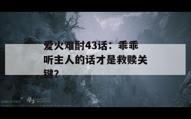 爱火难酎43话：乖乖听主人的话才是救赎关键？