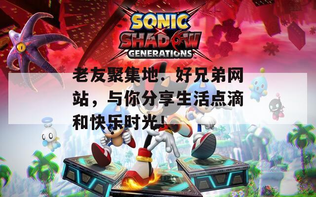 老友聚集地：好兄弟网站，与你分享生活点滴和快乐时光！