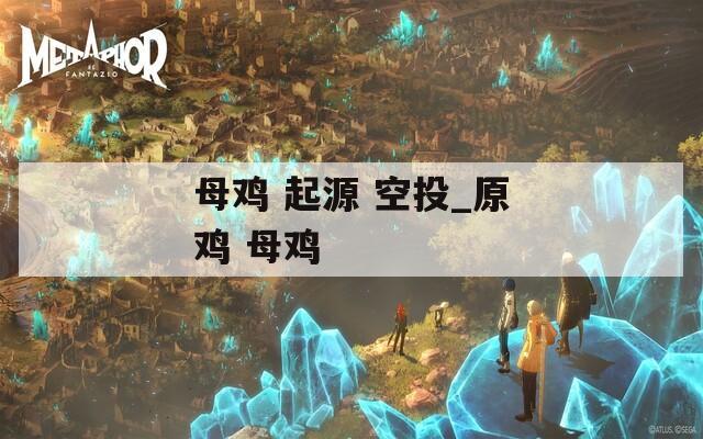 母鸡 起源 空投_原鸡 母鸡