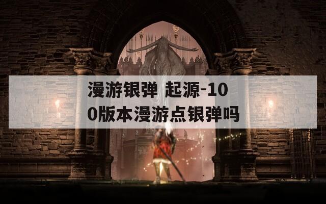 漫游银弹 起源-100版本漫游点银弹吗