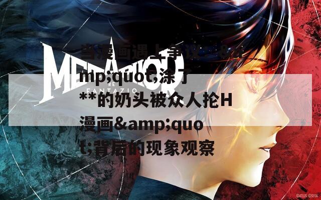 当漫画遇上争议：&quot;涂了**的奶头被众人抡H漫画&quot;背后的现象观察