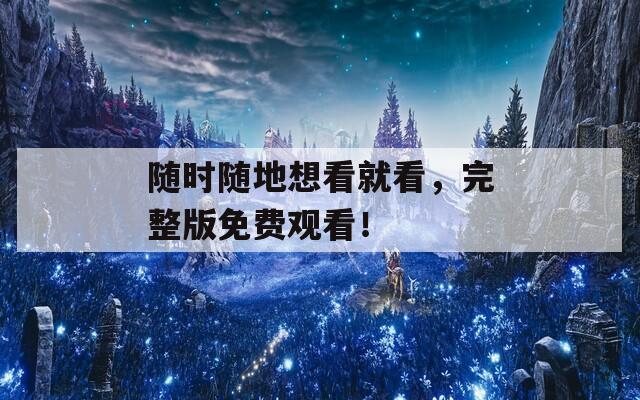 随时随地想看就看，完整版免费观看！