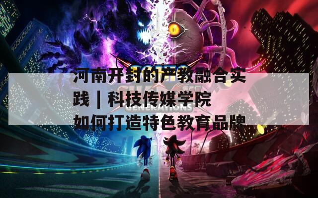 河南开封的产教融合实践 | 科技传媒学院如何打造特色教育品牌