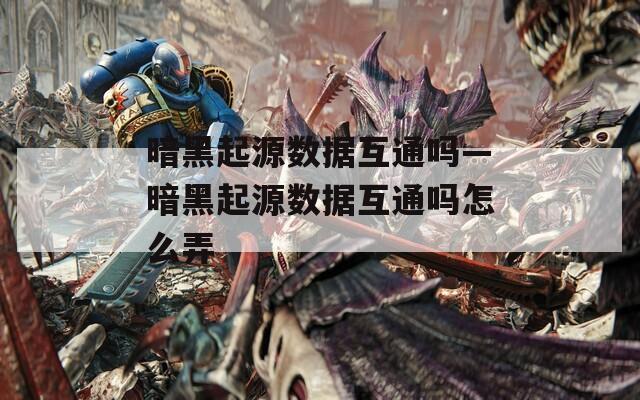 暗黑起源数据互通吗—暗黑起源数据互通吗怎么弄