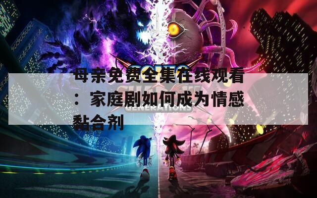 母亲免费全集在线观看：家庭剧如何成为情感黏合剂