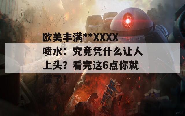 欧美丰满**XXXX喷水：究竟凭什么让人上头？看完这6点你就懂了！