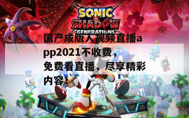 国产成版人视频直播app2021不收费，免费看直播，尽享精彩内容！