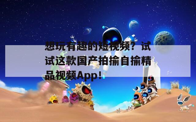 想玩有趣的短视频？试试这款国产拍揄自揄精品视频App！