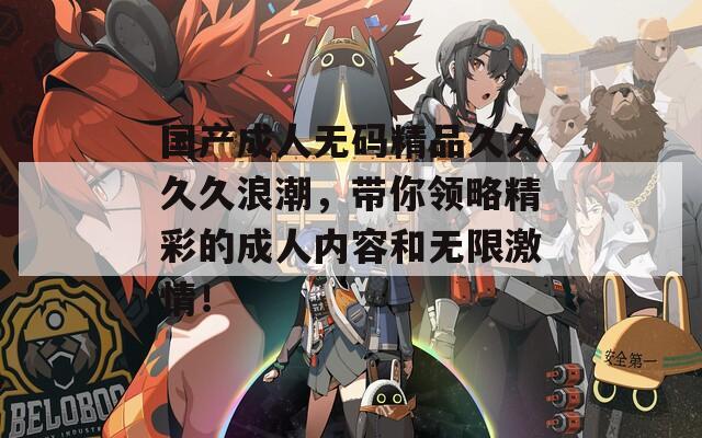 国产成人无码精品久久久久浪潮，带你领略精彩的成人内容和无限激情！
