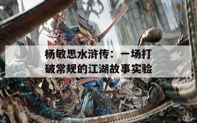 杨敏思水浒传：一场打破常规的江湖故事实验