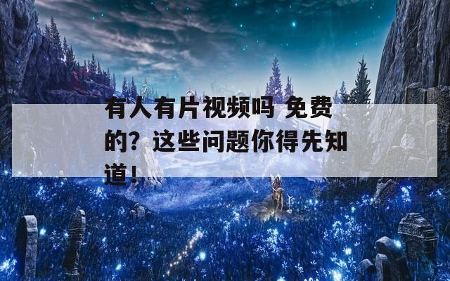 有人有片视频吗 免费的？这些问题你得先知道！