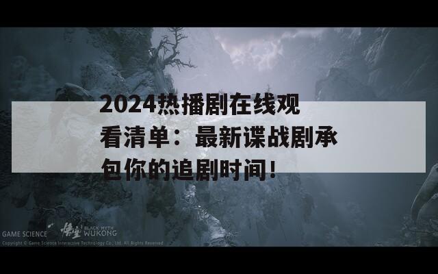 2024热播剧在线观看清单：最新谍战剧承包你的追剧时间！
