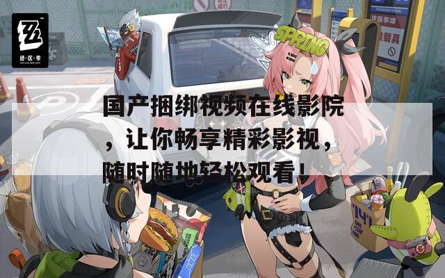 国产捆绑视频在线影院，让你畅享精彩影视，随时随地轻松观看！