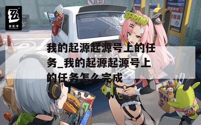 我的起源起源号上的任务_我的起源起源号上的任务怎么完成