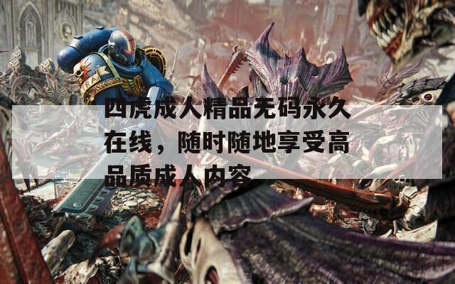 四虎成人精品无码永久在线，随时随地享受高品质成人内容