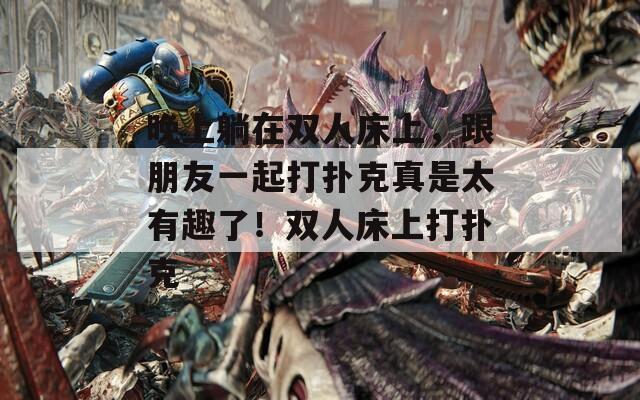 晚上躺在双人床上，跟朋友一起打扑克真是太有趣了！双人床上打扑克