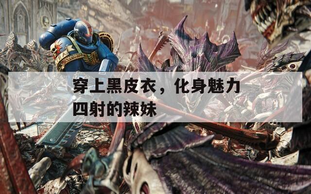 穿上黑皮衣，化身魅力四射的辣妹