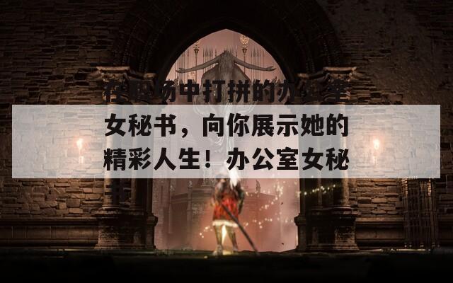 在职场中打拼的办公室女秘书，向你展示她的精彩人生！办公室女秘书