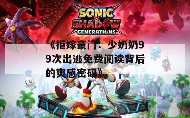 《拒嫁豪门：少奶奶99次出逃免费阅读背后的爽感密码》